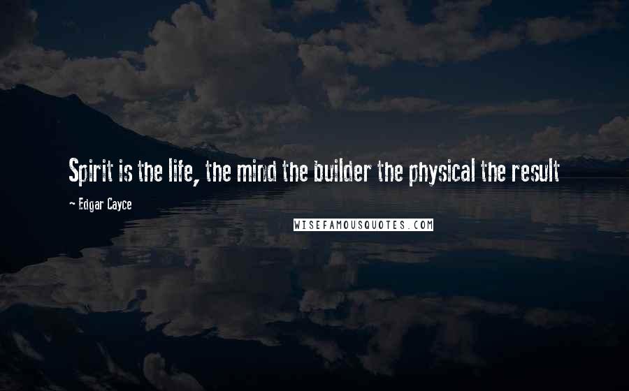 Edgar Cayce Quotes: Spirit is the life, the mind the builder the physical the result