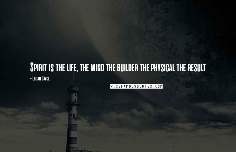 Edgar Cayce Quotes: Spirit is the life, the mind the builder the physical the result