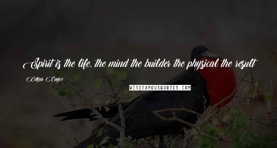 Edgar Cayce Quotes: Spirit is the life, the mind the builder the physical the result