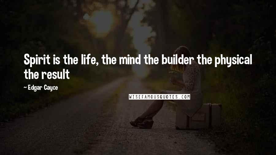 Edgar Cayce Quotes: Spirit is the life, the mind the builder the physical the result