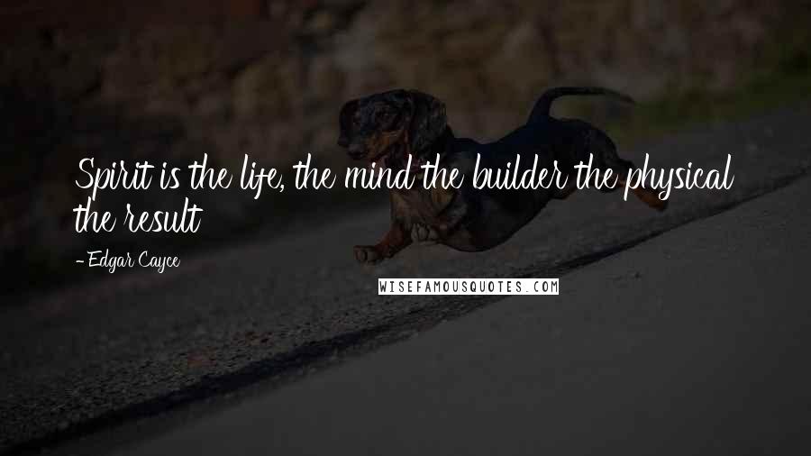 Edgar Cayce Quotes: Spirit is the life, the mind the builder the physical the result