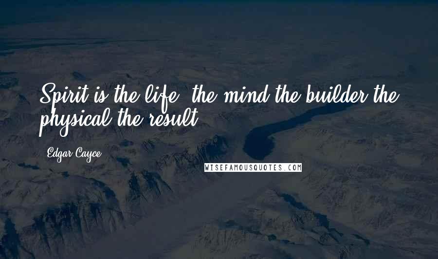 Edgar Cayce Quotes: Spirit is the life, the mind the builder the physical the result