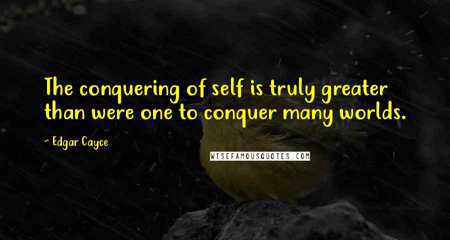 Edgar Cayce Quotes: The conquering of self is truly greater than were one to conquer many worlds.