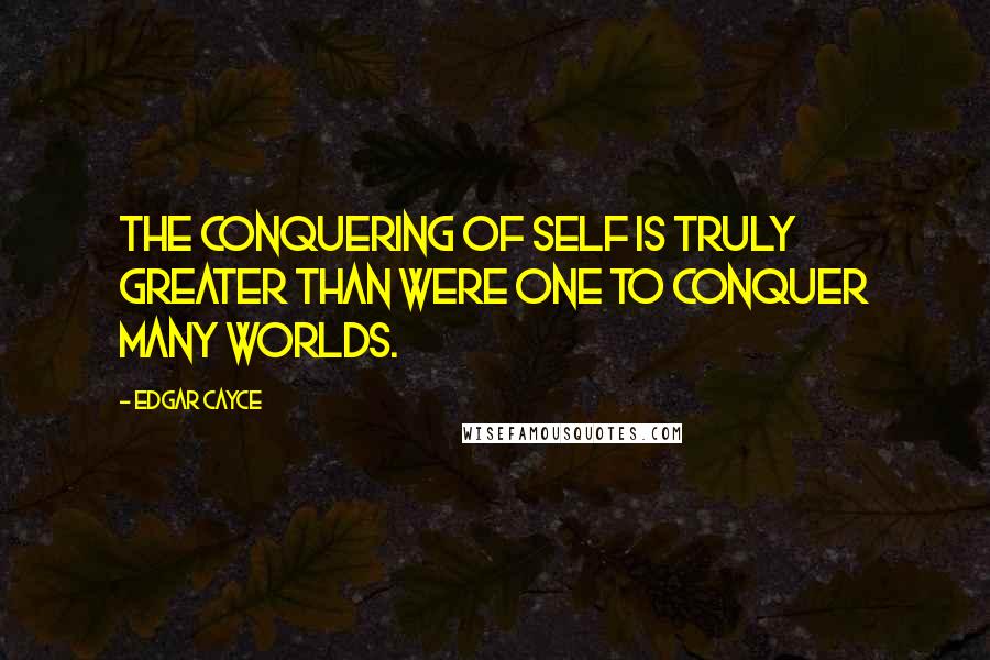 Edgar Cayce Quotes: The conquering of self is truly greater than were one to conquer many worlds.