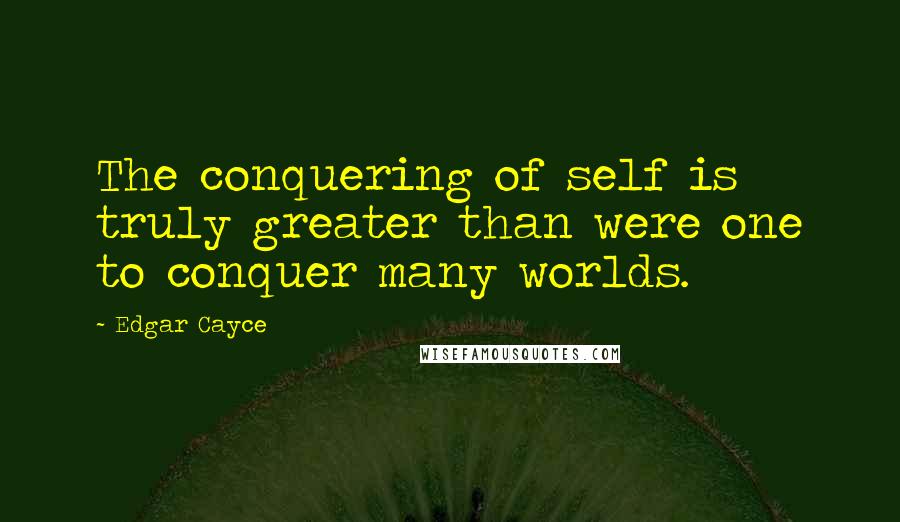 Edgar Cayce Quotes: The conquering of self is truly greater than were one to conquer many worlds.