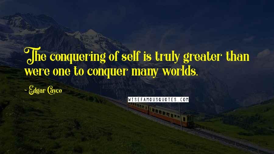 Edgar Cayce Quotes: The conquering of self is truly greater than were one to conquer many worlds.