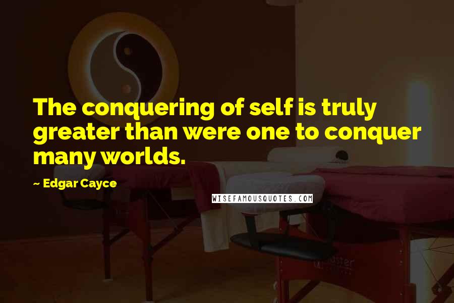 Edgar Cayce Quotes: The conquering of self is truly greater than were one to conquer many worlds.