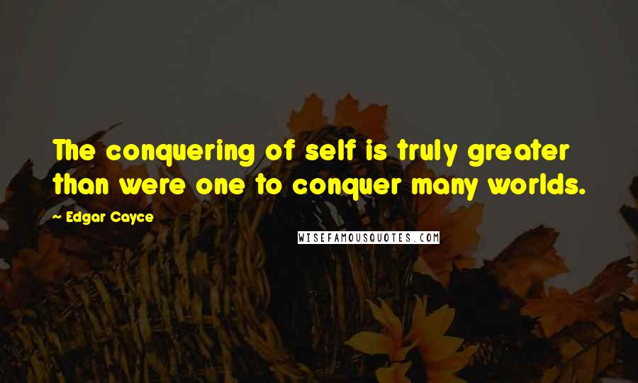 Edgar Cayce Quotes: The conquering of self is truly greater than were one to conquer many worlds.