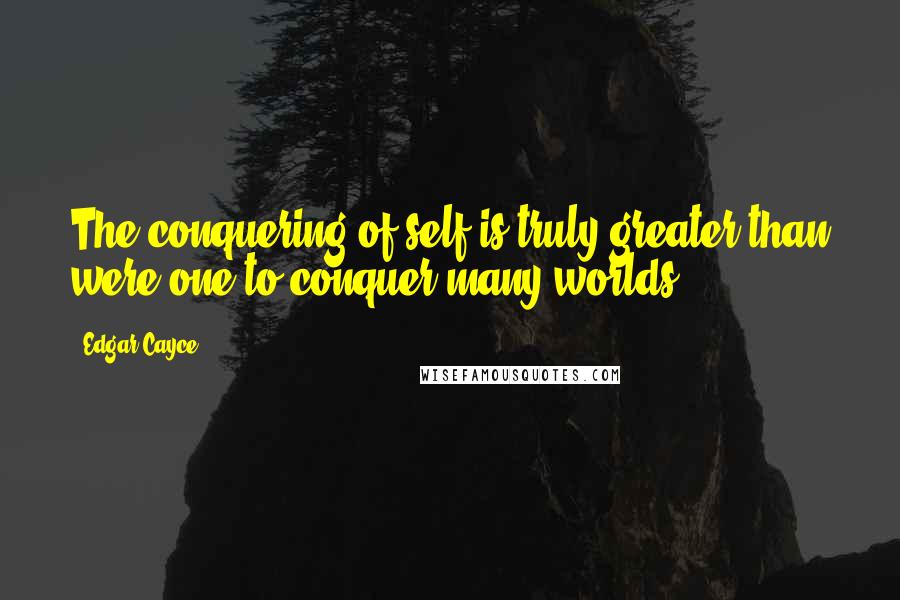 Edgar Cayce Quotes: The conquering of self is truly greater than were one to conquer many worlds.