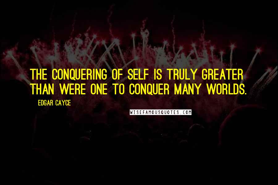 Edgar Cayce Quotes: The conquering of self is truly greater than were one to conquer many worlds.