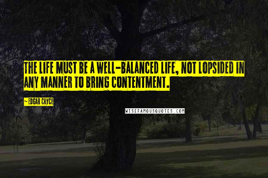 Edgar Cayce Quotes: The life must be a well-balanced life, not lopsided in any manner to bring contentment.