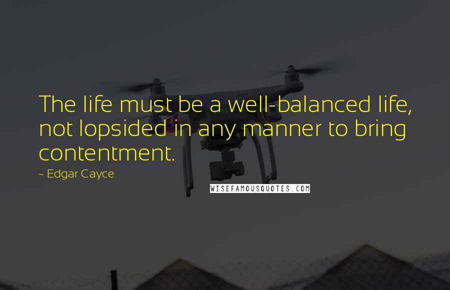 Edgar Cayce Quotes: The life must be a well-balanced life, not lopsided in any manner to bring contentment.