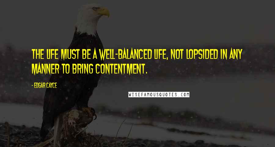 Edgar Cayce Quotes: The life must be a well-balanced life, not lopsided in any manner to bring contentment.