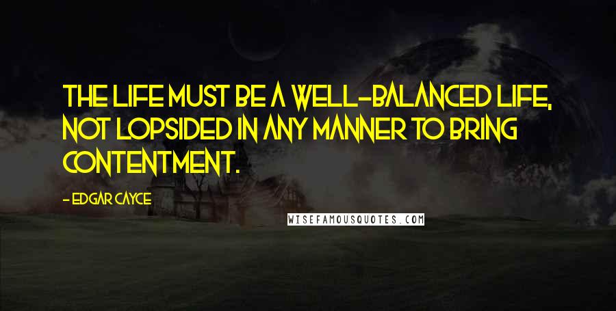 Edgar Cayce Quotes: The life must be a well-balanced life, not lopsided in any manner to bring contentment.