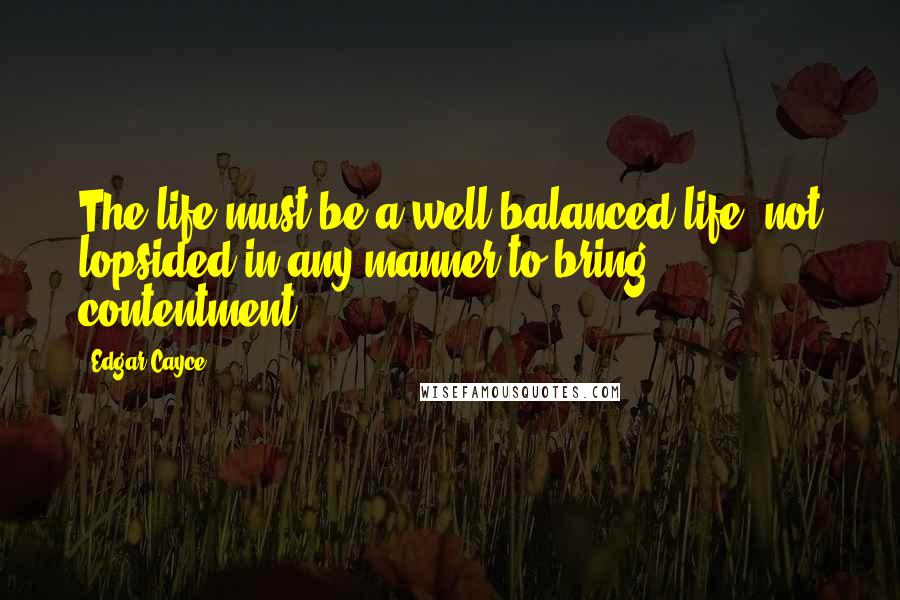 Edgar Cayce Quotes: The life must be a well-balanced life, not lopsided in any manner to bring contentment.