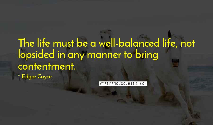 Edgar Cayce Quotes: The life must be a well-balanced life, not lopsided in any manner to bring contentment.