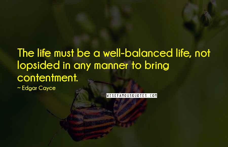 Edgar Cayce Quotes: The life must be a well-balanced life, not lopsided in any manner to bring contentment.