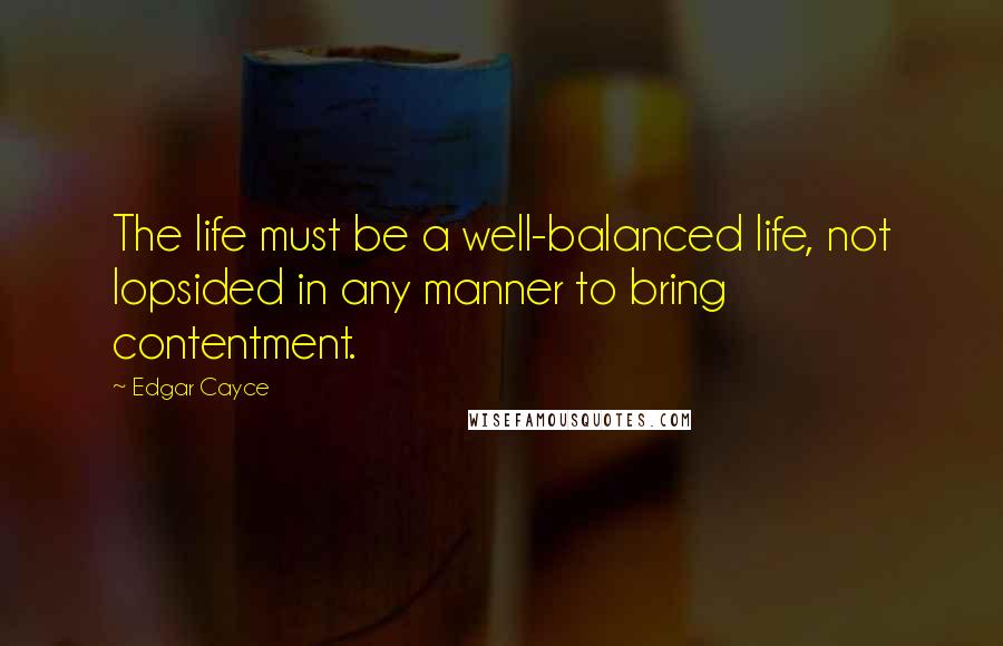 Edgar Cayce Quotes: The life must be a well-balanced life, not lopsided in any manner to bring contentment.