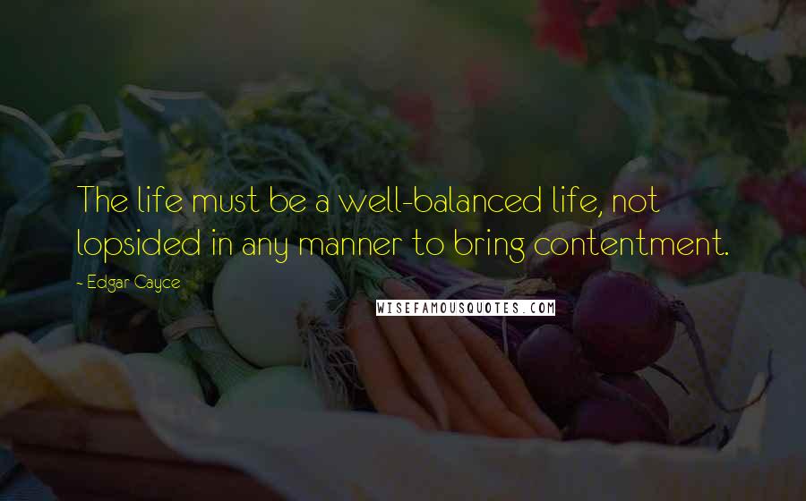 Edgar Cayce Quotes: The life must be a well-balanced life, not lopsided in any manner to bring contentment.