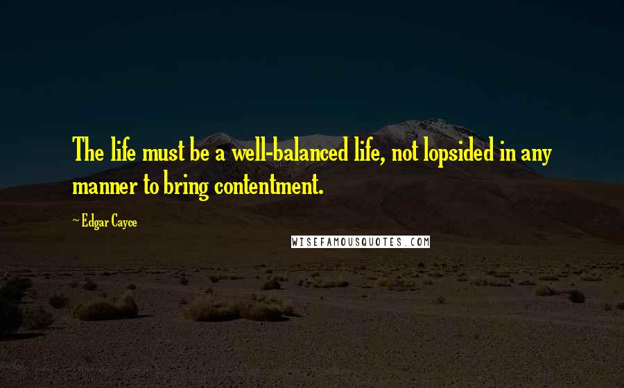 Edgar Cayce Quotes: The life must be a well-balanced life, not lopsided in any manner to bring contentment.