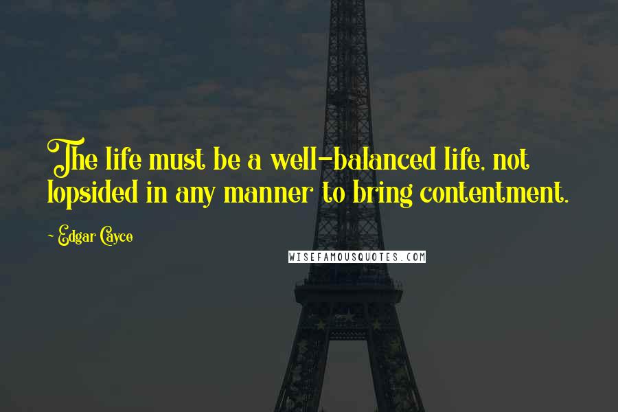Edgar Cayce Quotes: The life must be a well-balanced life, not lopsided in any manner to bring contentment.