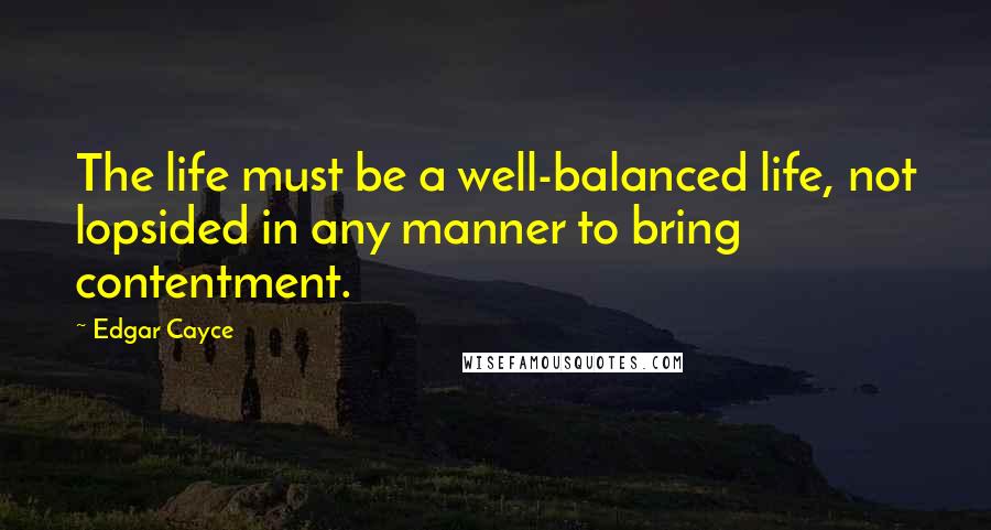 Edgar Cayce Quotes: The life must be a well-balanced life, not lopsided in any manner to bring contentment.