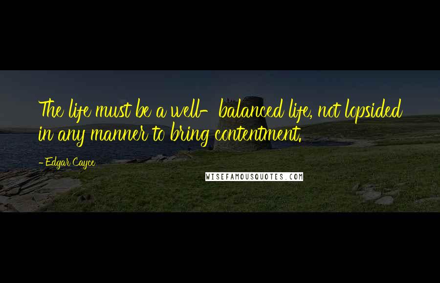 Edgar Cayce Quotes: The life must be a well-balanced life, not lopsided in any manner to bring contentment.