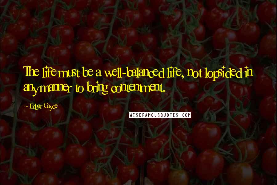 Edgar Cayce Quotes: The life must be a well-balanced life, not lopsided in any manner to bring contentment.