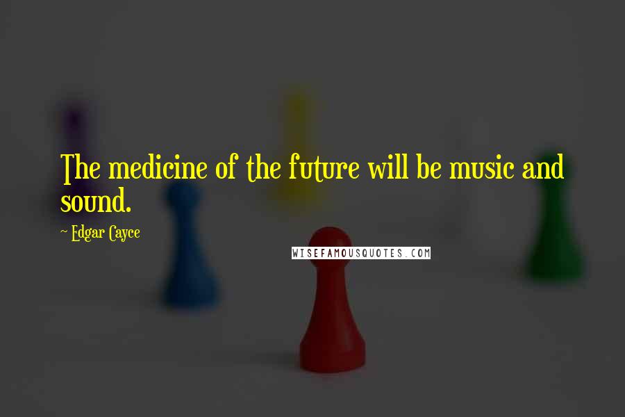 Edgar Cayce Quotes: The medicine of the future will be music and sound.