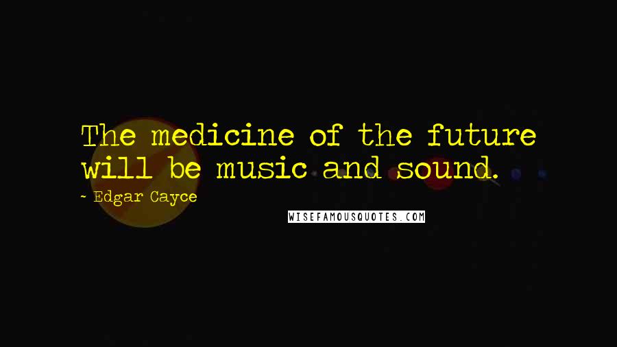 Edgar Cayce Quotes: The medicine of the future will be music and sound.