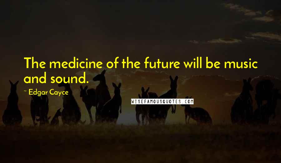 Edgar Cayce Quotes: The medicine of the future will be music and sound.
