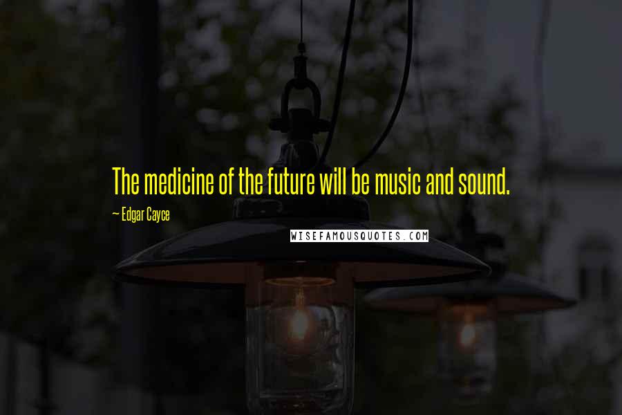 Edgar Cayce Quotes: The medicine of the future will be music and sound.