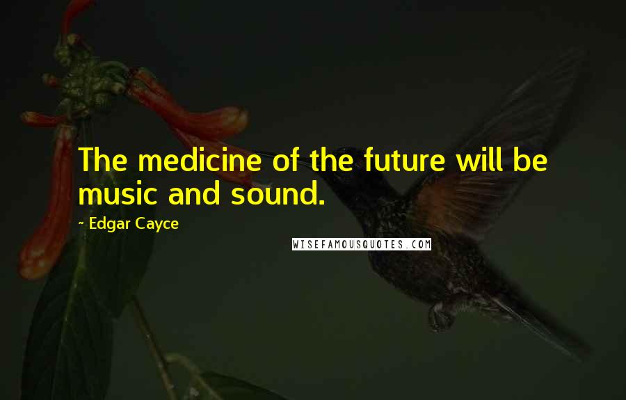 Edgar Cayce Quotes: The medicine of the future will be music and sound.