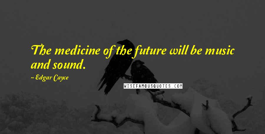 Edgar Cayce Quotes: The medicine of the future will be music and sound.