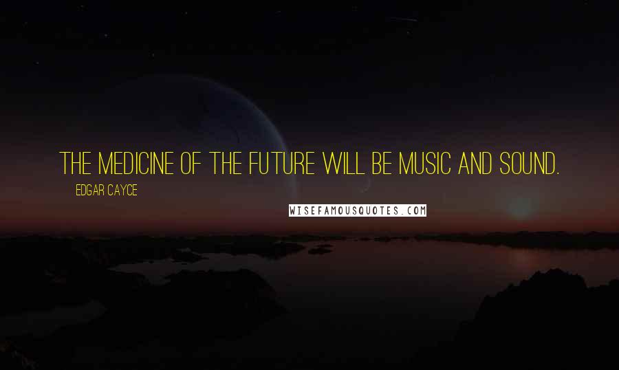 Edgar Cayce Quotes: The medicine of the future will be music and sound.