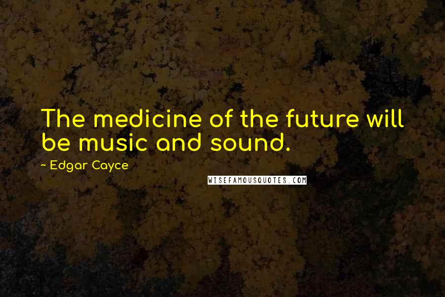 Edgar Cayce Quotes: The medicine of the future will be music and sound.