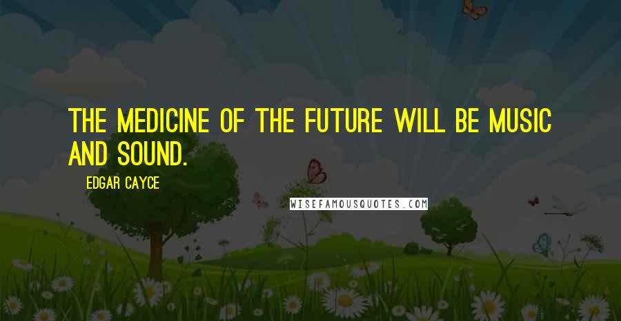 Edgar Cayce Quotes: The medicine of the future will be music and sound.