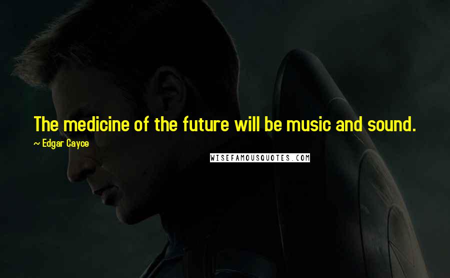 Edgar Cayce Quotes: The medicine of the future will be music and sound.