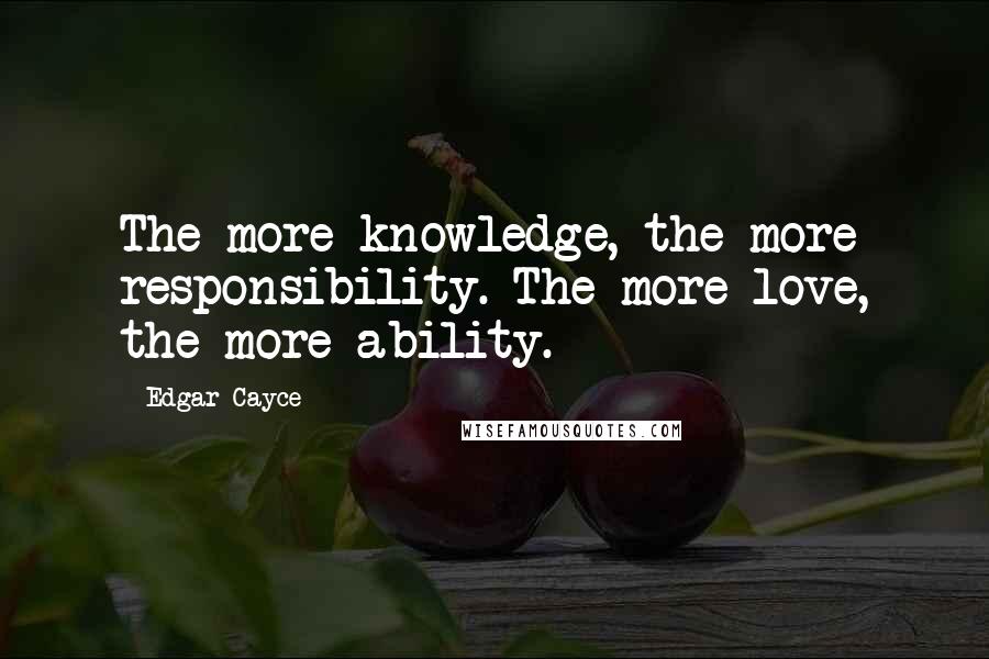 Edgar Cayce Quotes: The more knowledge, the more responsibility. The more love, the more ability.