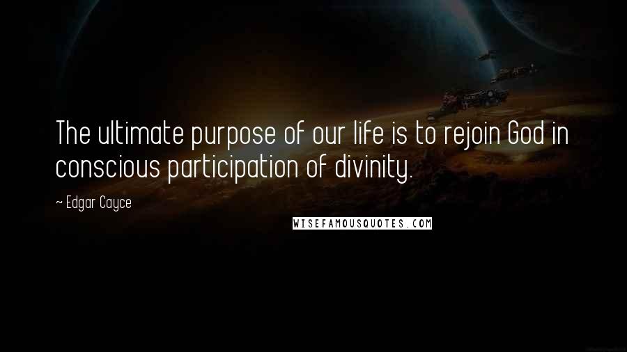 Edgar Cayce Quotes: The ultimate purpose of our life is to rejoin God in conscious participation of divinity.