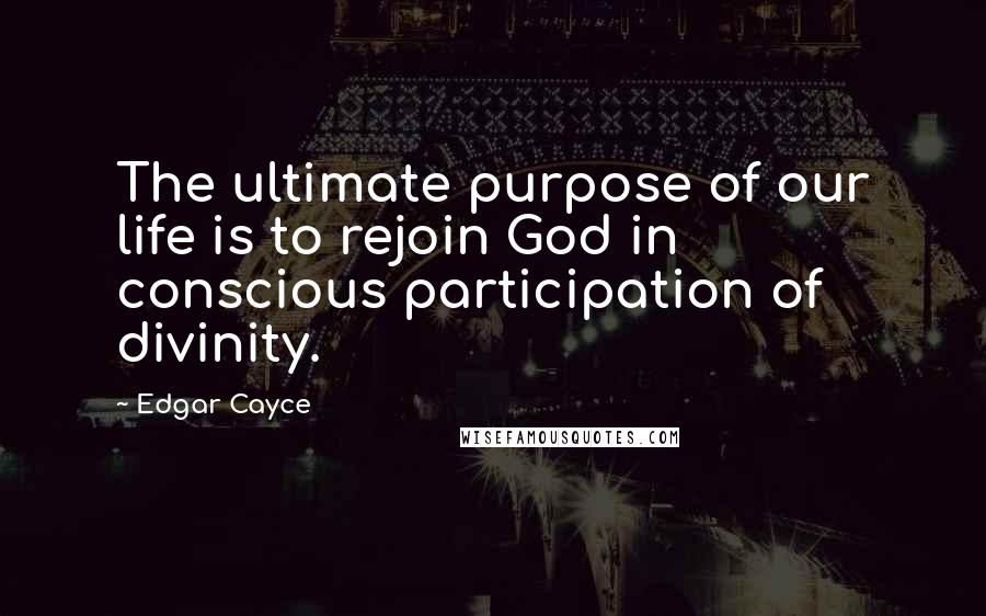 Edgar Cayce Quotes: The ultimate purpose of our life is to rejoin God in conscious participation of divinity.