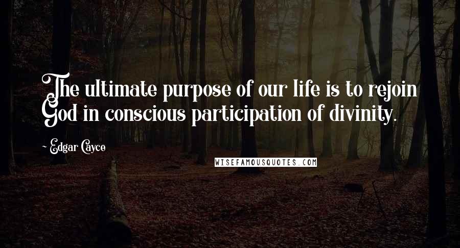 Edgar Cayce Quotes: The ultimate purpose of our life is to rejoin God in conscious participation of divinity.