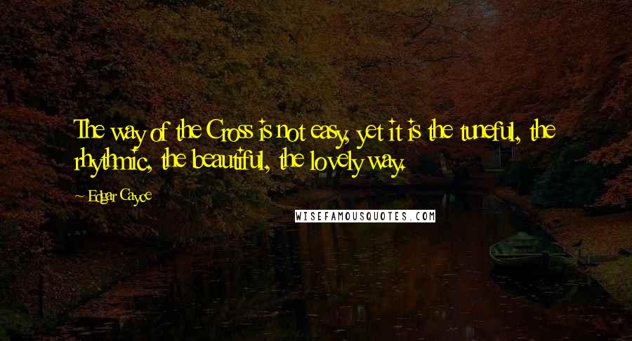 Edgar Cayce Quotes: The way of the Cross is not easy, yet it is the tuneful, the rhythmic, the beautiful, the lovely way.