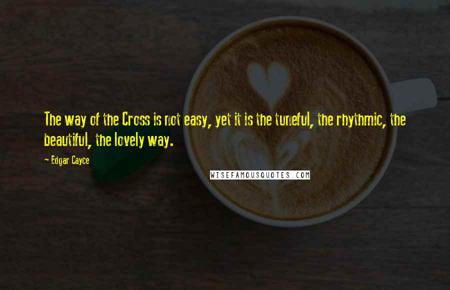 Edgar Cayce Quotes: The way of the Cross is not easy, yet it is the tuneful, the rhythmic, the beautiful, the lovely way.