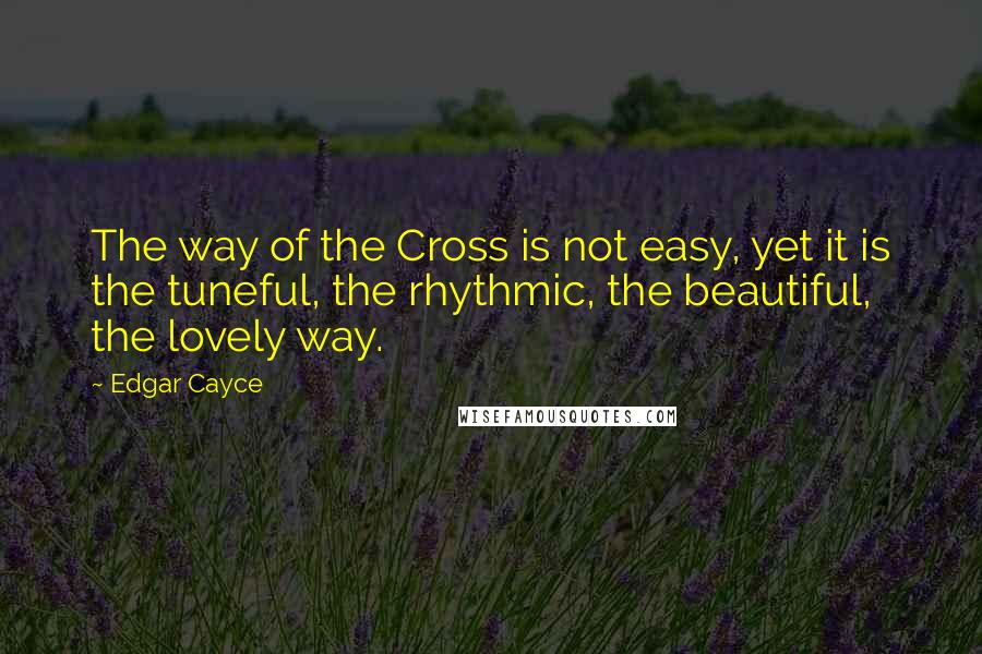 Edgar Cayce Quotes: The way of the Cross is not easy, yet it is the tuneful, the rhythmic, the beautiful, the lovely way.