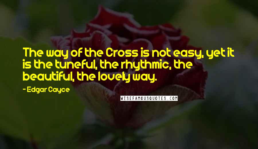 Edgar Cayce Quotes: The way of the Cross is not easy, yet it is the tuneful, the rhythmic, the beautiful, the lovely way.