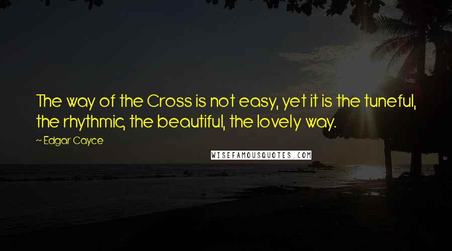 Edgar Cayce Quotes: The way of the Cross is not easy, yet it is the tuneful, the rhythmic, the beautiful, the lovely way.