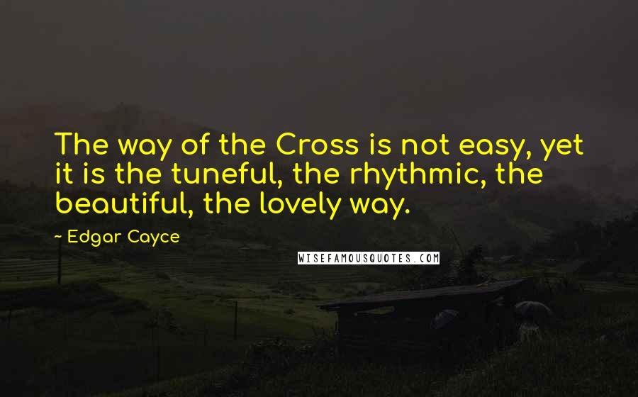 Edgar Cayce Quotes: The way of the Cross is not easy, yet it is the tuneful, the rhythmic, the beautiful, the lovely way.