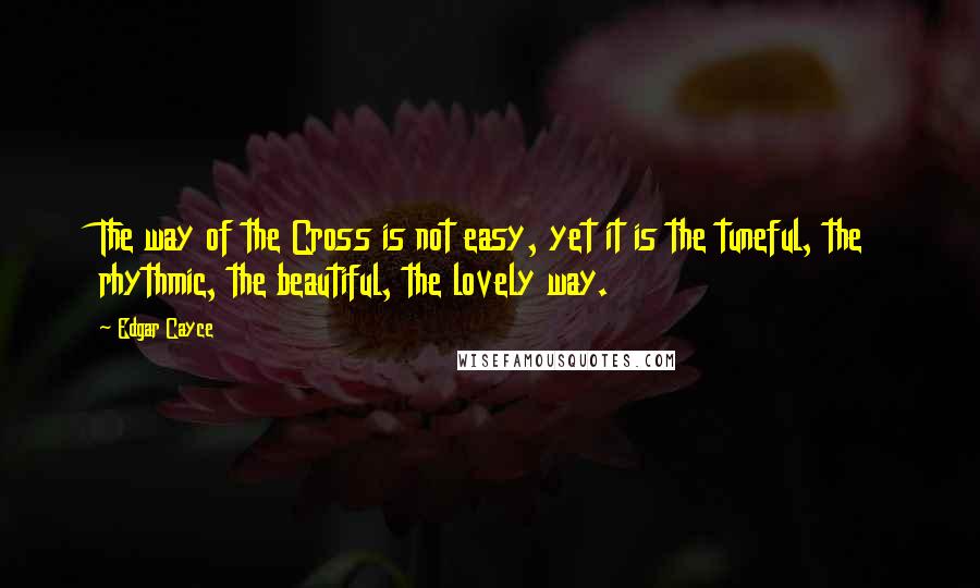 Edgar Cayce Quotes: The way of the Cross is not easy, yet it is the tuneful, the rhythmic, the beautiful, the lovely way.