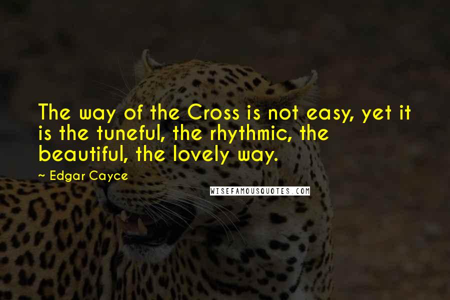 Edgar Cayce Quotes: The way of the Cross is not easy, yet it is the tuneful, the rhythmic, the beautiful, the lovely way.